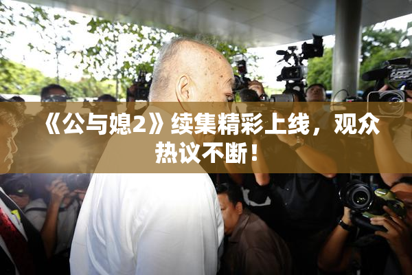 《公与媳2》续集精彩上线，观众热议不断！
