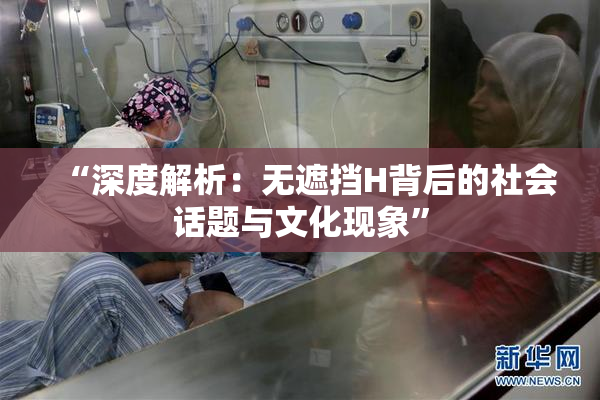 “深度解析：无遮挡H背后的社会话题与文化现象”