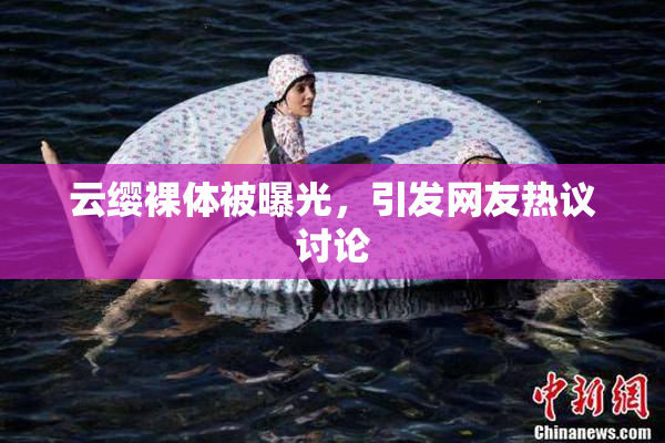 云缨裸体被曝光，引发网友热议讨论