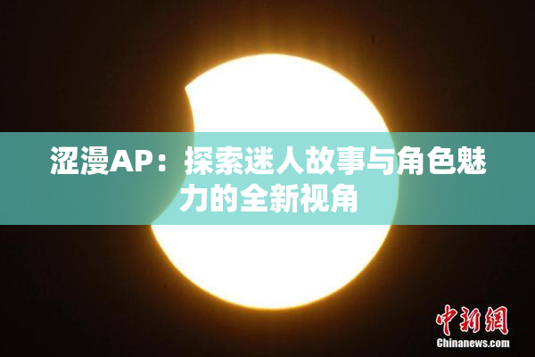 涩漫AP：探索迷人故事与角色魅力的全新视角