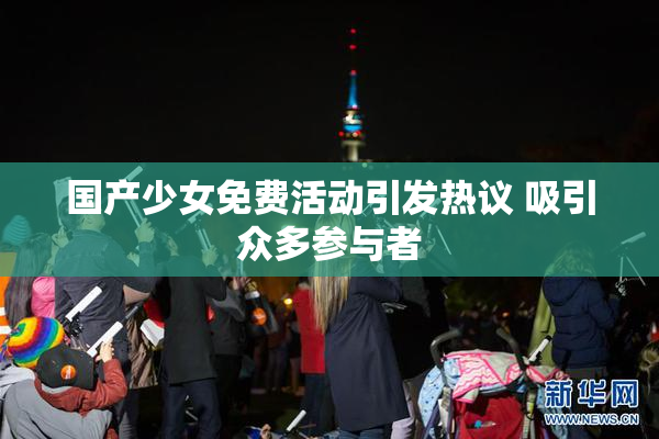 国产少女免费活动引发热议 吸引众多参与者