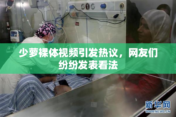 少萝裸体视频引发热议，网友们纷纷发表看法