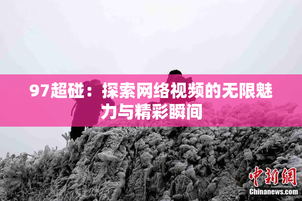 97超碰：探索网络视频的无限魅力与精彩瞬间