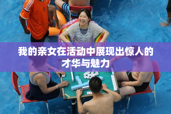 我的亲女在活动中展现出惊人的才华与魅力