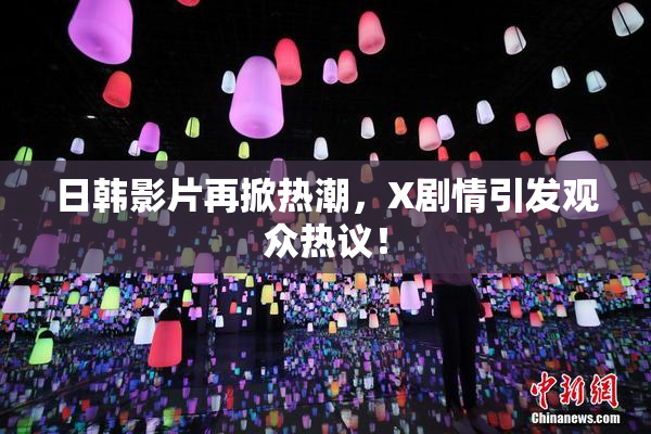 日韩影片再掀热潮，X剧情引发观众热议！