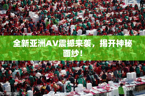 全新亚洲AV震撼来袭，揭开神秘面纱！