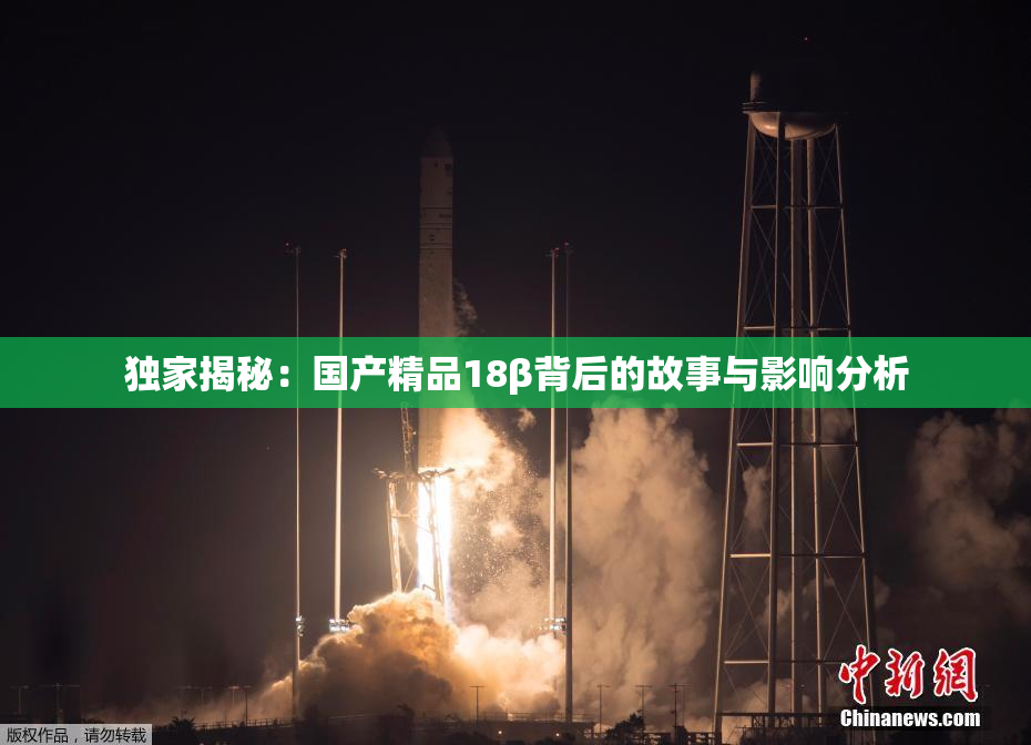 独家揭秘：国产精品18β背后的故事与影响分析