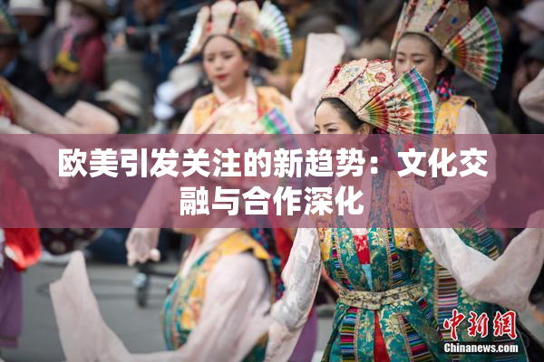 欧美引发关注的新趋势：文化交融与合作深化