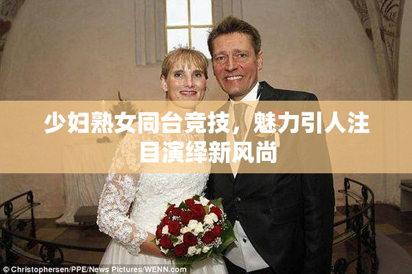 少妇熟女同台竞技，魅力引人注目演绎新风尚