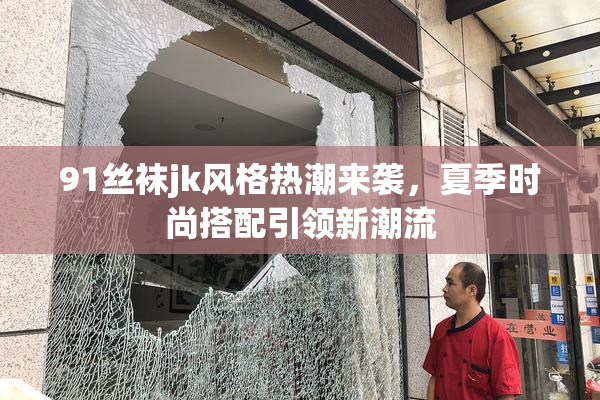 91丝袜jk风格热潮来袭，夏季时尚搭配引领新潮流