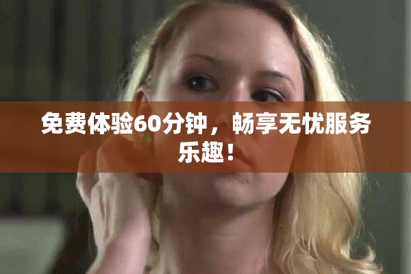 免费体验60分钟，畅享无忧服务乐趣！