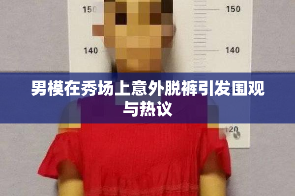 男模在秀场上意外脱裤引发围观与热议