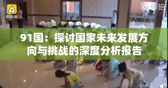 91国：探讨国家未来发展方向与挑战的深度分析报告