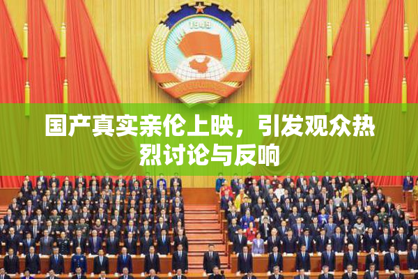 国产真实亲伦上映，引发观众热烈讨论与反响