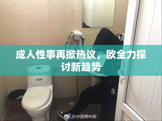 成人性事再掀热议，欧全力探讨新趋势