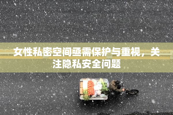 女性私密空间亟需保护与重视，关注隐私安全问题