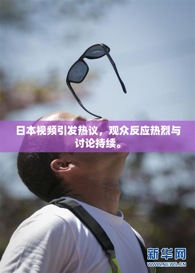 日本视频引发热议，观众反应热烈与讨论持续。