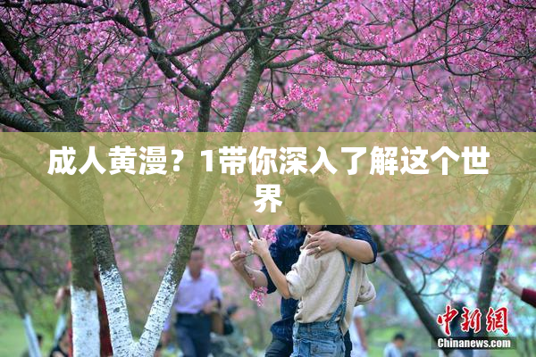 成人黄漫？1带你深入了解这个世界