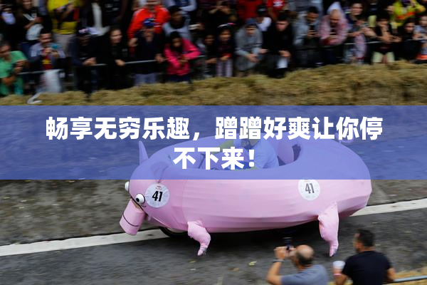 畅享无穷乐趣，蹭蹭好爽让你停不下来！