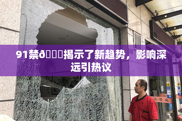 91禁🍆揭示了新趋势，影响深远引热议