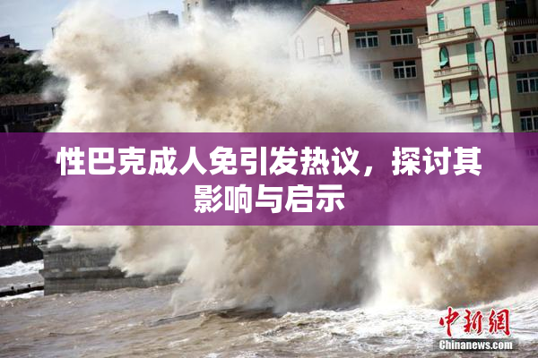 性巴克成人免引发热议，探讨其影响与启示