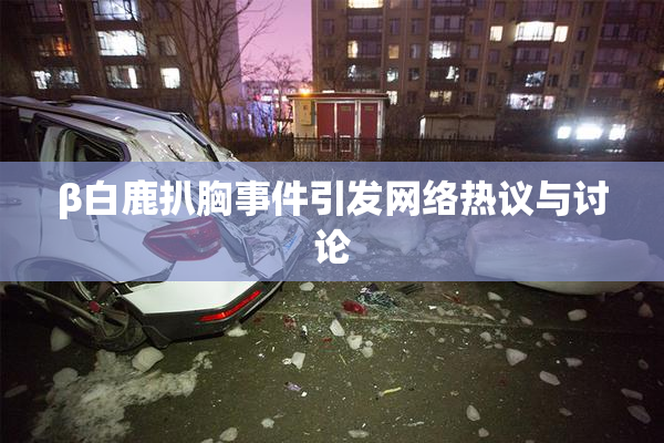 β白鹿扒胸事件引发网络热议与讨论