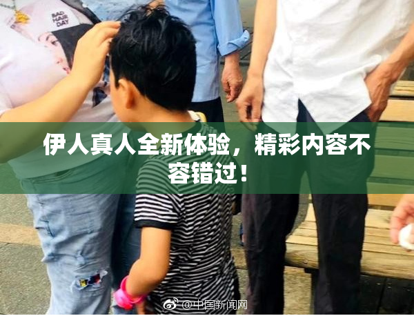 伊人真人全新体验，精彩内容不容错过！