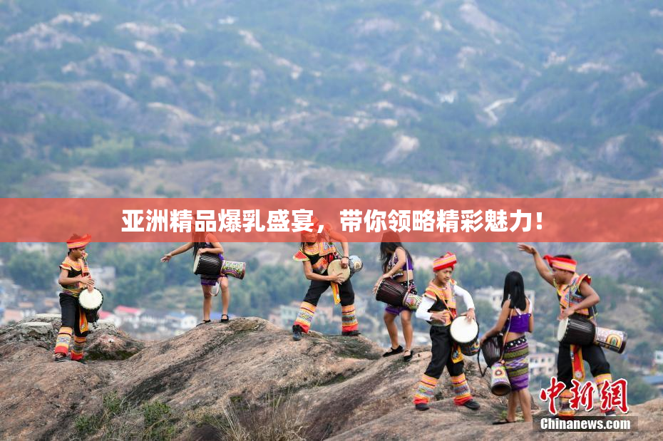 亚洲精品爆乳盛宴，带你领略精彩魅力！