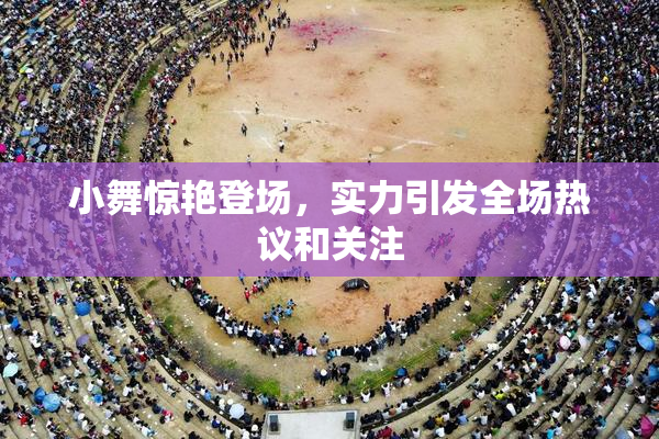 小舞惊艳登场，实力引发全场热议和关注