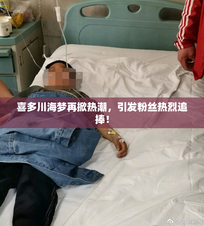 喜多川海梦再掀热潮，引发粉丝热烈追捧！