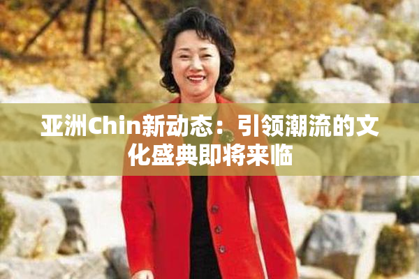 亚洲Chin新动态：引领潮流的文化盛典即将来临