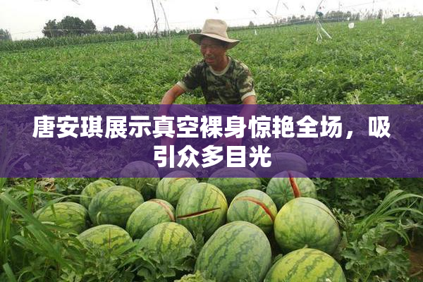 唐安琪展示真空裸身惊艳全场，吸引众多目光