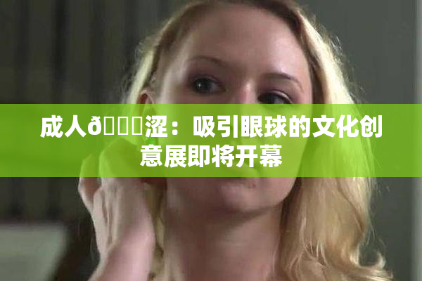 成人🔞涩：吸引眼球的文化创意展即将开幕