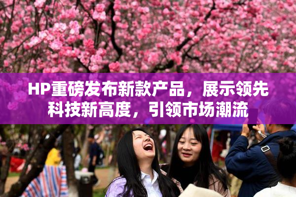 HP重磅发布新款产品，展示领先科技新高度，引领市场潮流