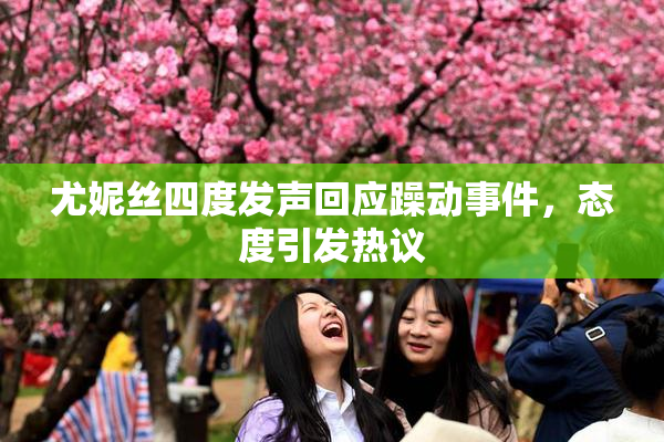 尤妮丝四度发声回应躁动事件，态度引发热议