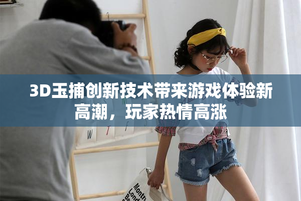 3D玉捕创新技术带来游戏体验新高潮，玩家热情高涨