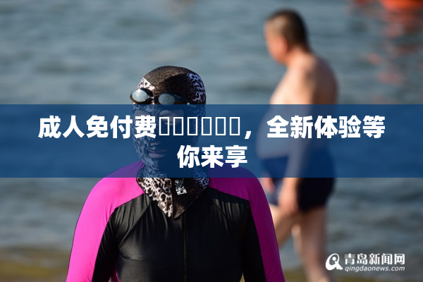成人免付费❌‌❌‌❌‌，全新体验等你来享