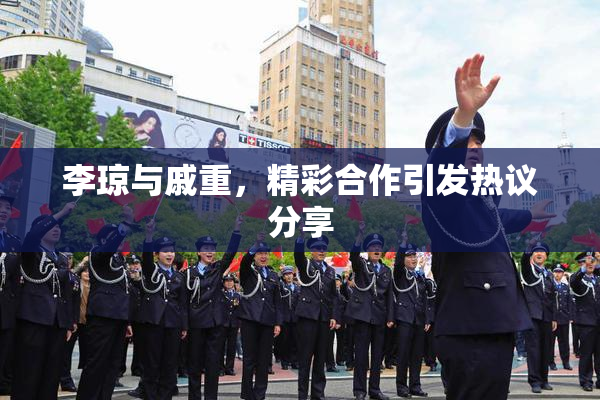 李琼与戚重，精彩合作引发热议分享