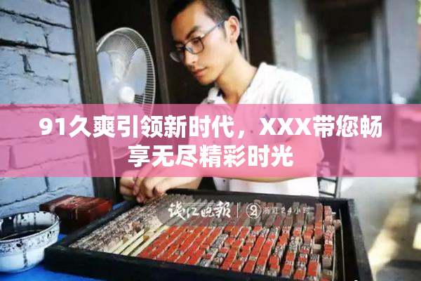 91久爽引领新时代，XXX带您畅享无尽精彩时光