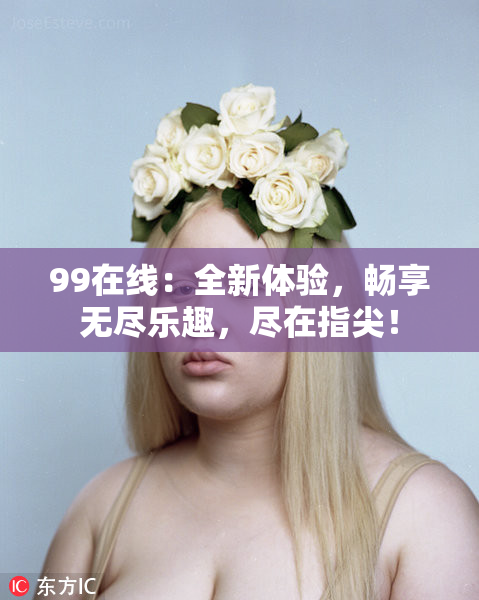 99在线：全新体验，畅享无尽乐趣，尽在指尖！