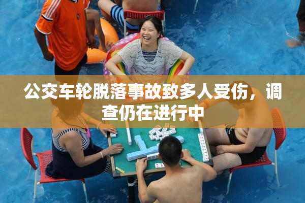 公交车轮脱落事故致多人受伤，调查仍在进行中