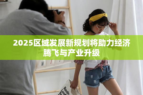 2025区域发展新规划将助力经济腾飞与产业升级