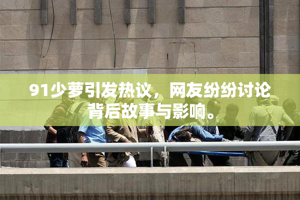 91少萝引发热议，网友纷纷讨论背后故事与影响。