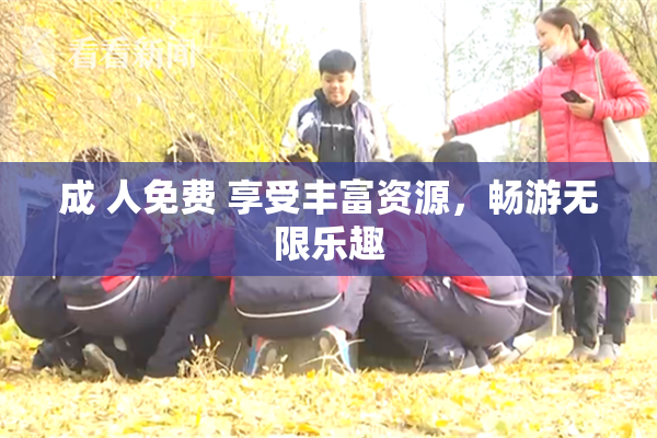 成 人免费 享受丰富资源，畅游无限乐趣