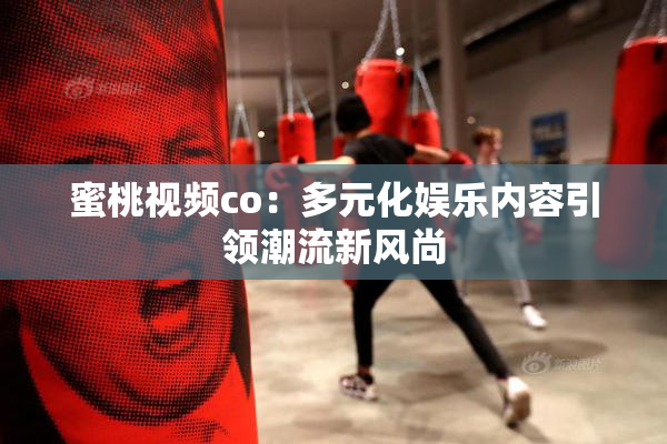 蜜桃视频co：多元化娱乐内容引领潮流新风尚