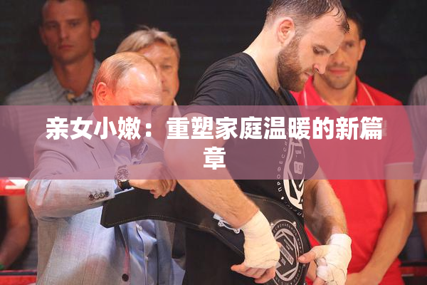 亲女小嫩：重塑家庭温暖的新篇章