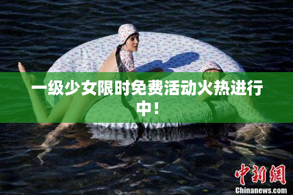 一级少女限时免费活动火热进行中！