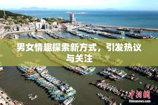 男女情趣探索新方式，引发热议与关注