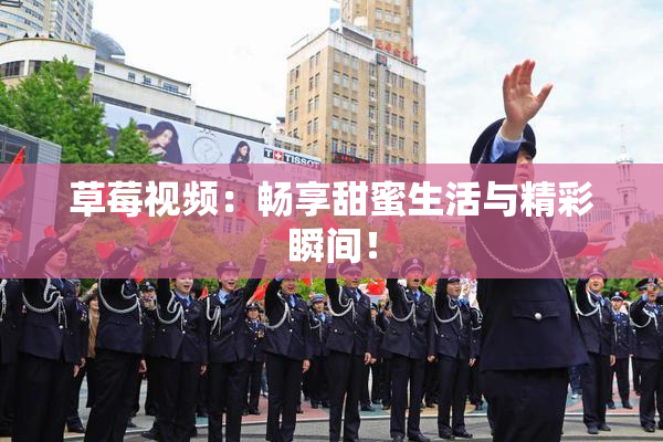 草莓视频：畅享甜蜜生活与精彩瞬间！