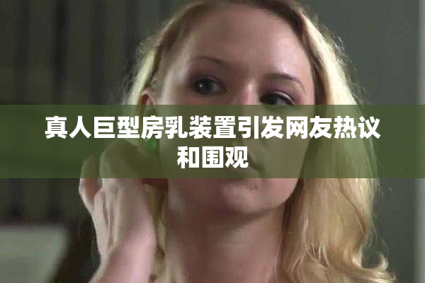 真人巨型房乳装置引发网友热议和围观